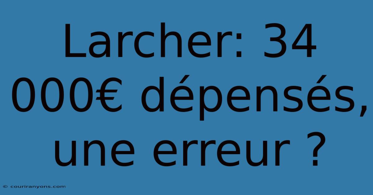 Larcher: 34 000€ Dépensés, Une Erreur ?