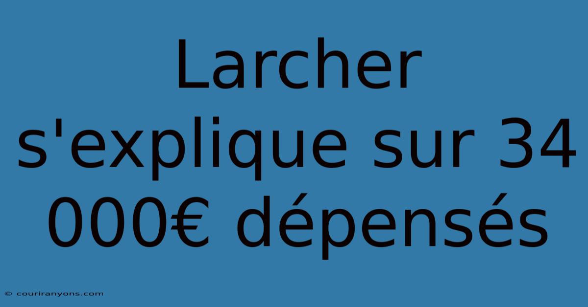 Larcher S'explique Sur 34 000€ Dépensés