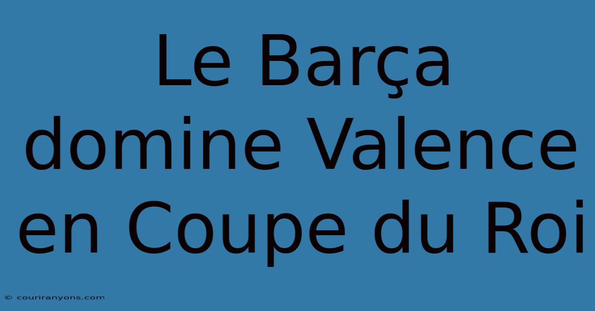 Le Barça Domine Valence En Coupe Du Roi