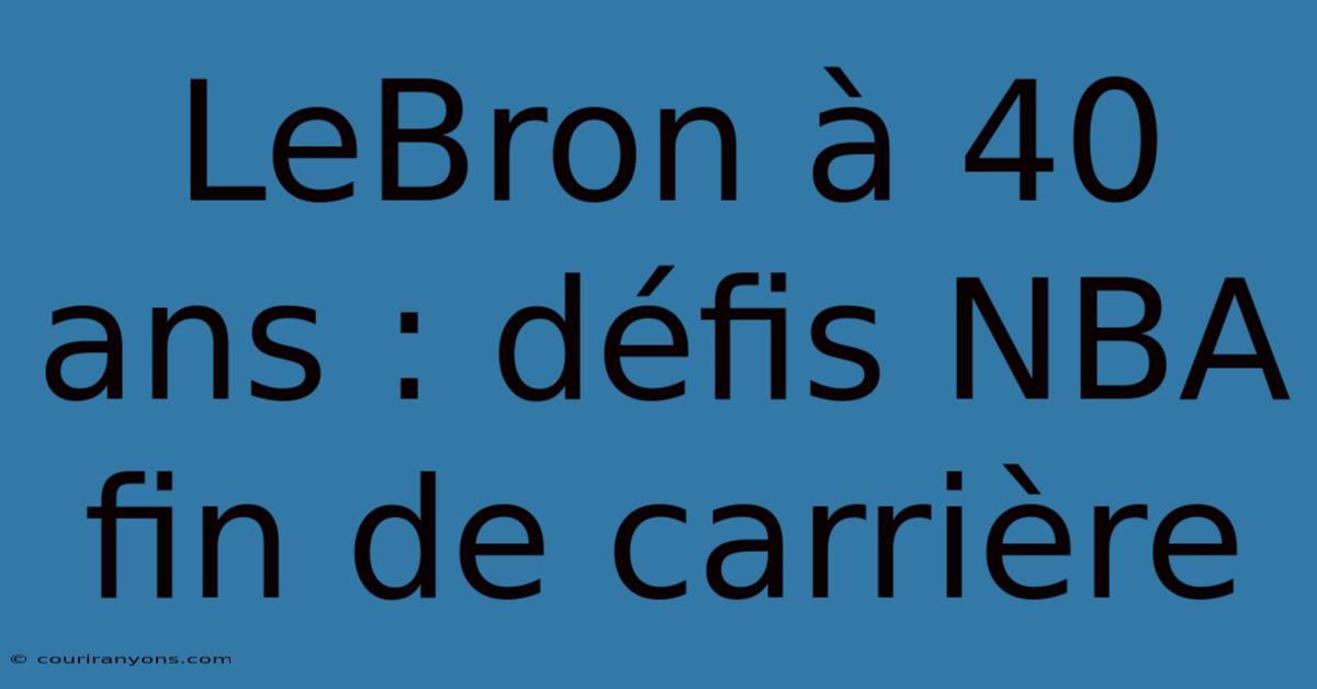 LeBron À 40 Ans : Défis NBA Fin De Carrière