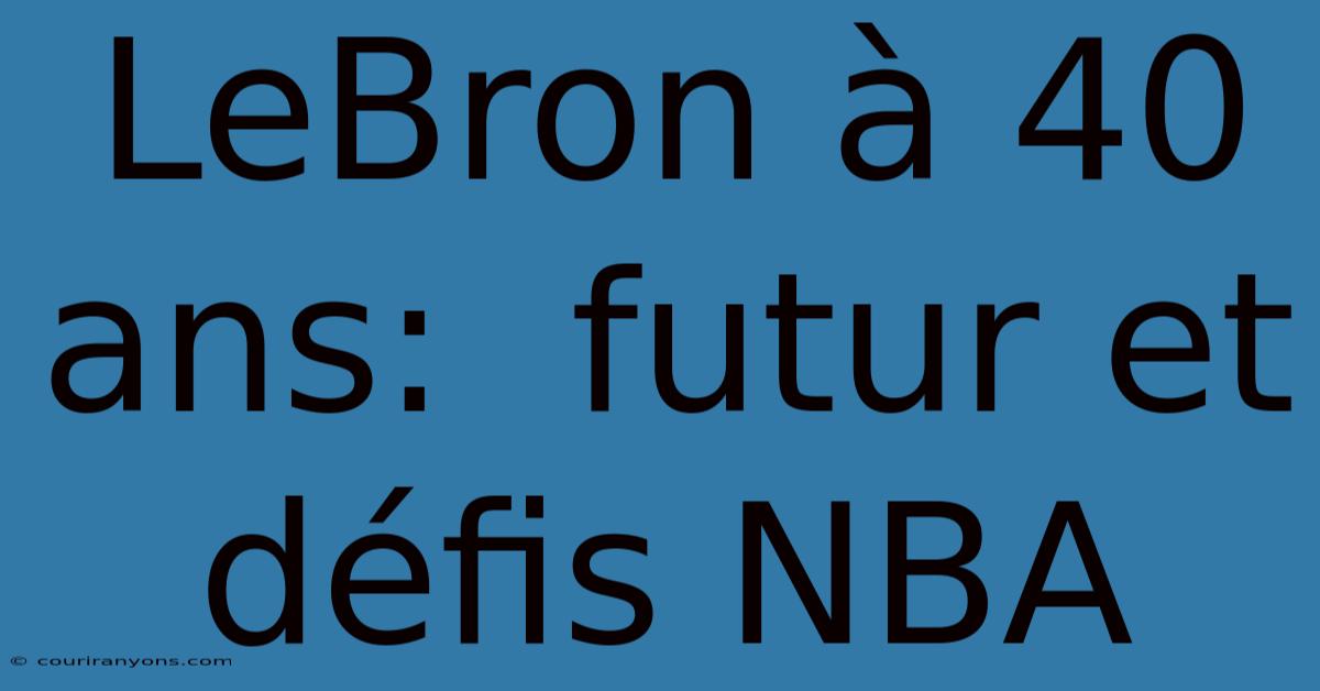 LeBron À 40 Ans:  Futur Et Défis NBA