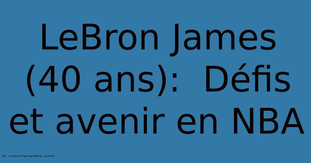 LeBron James (40 Ans):  Défis Et Avenir En NBA