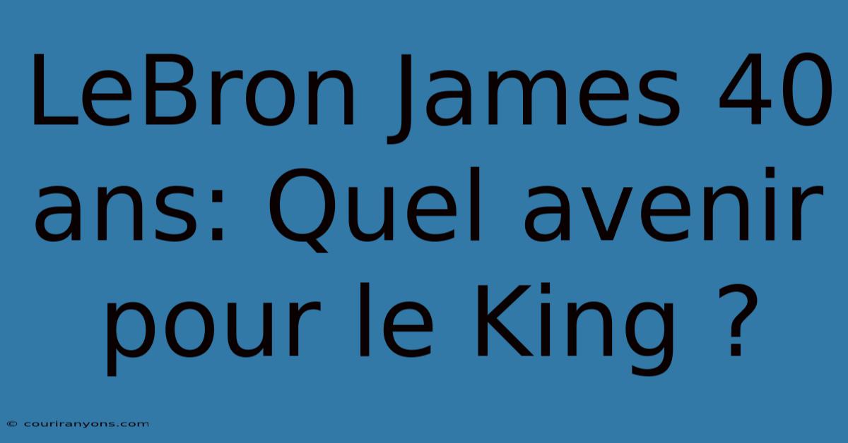 LeBron James 40 Ans: Quel Avenir Pour Le King ?