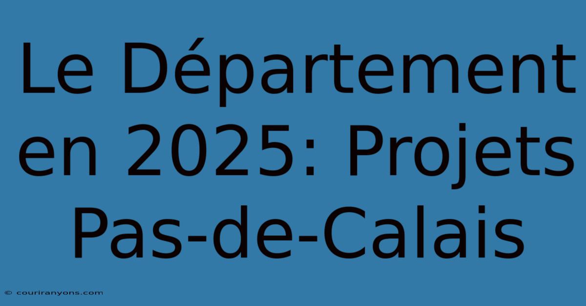 Le Département En 2025: Projets Pas-de-Calais