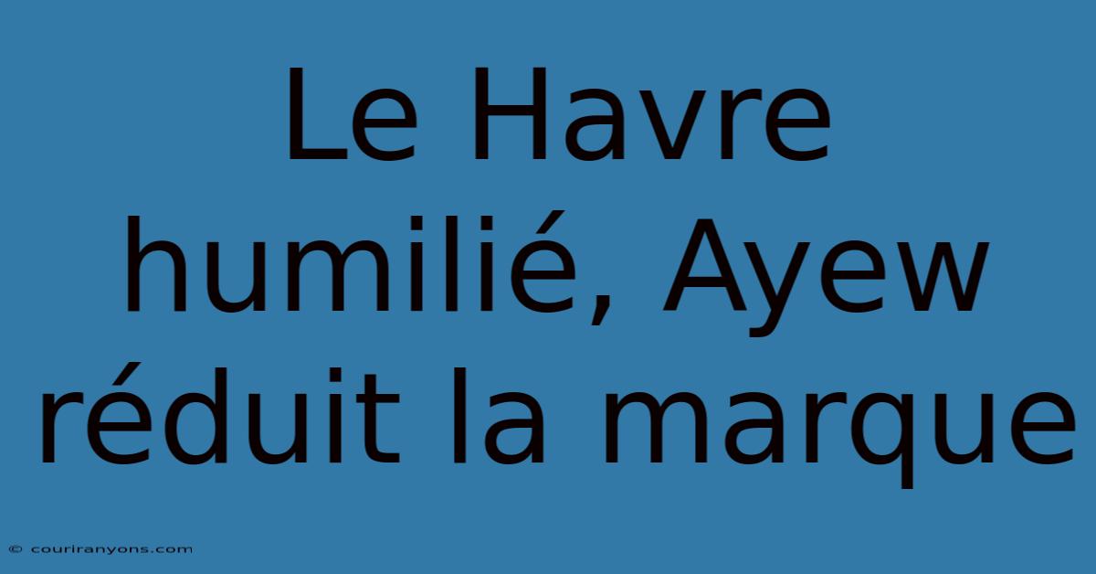 Le Havre Humilié, Ayew Réduit La Marque