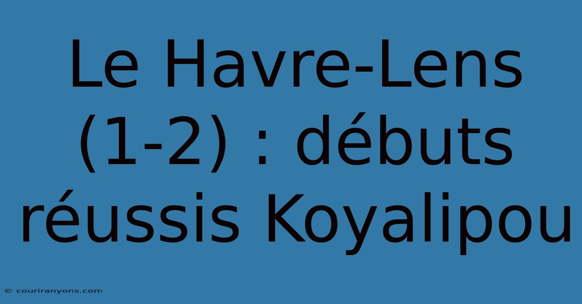 Le Havre-Lens (1-2) : Débuts Réussis Koyalipou