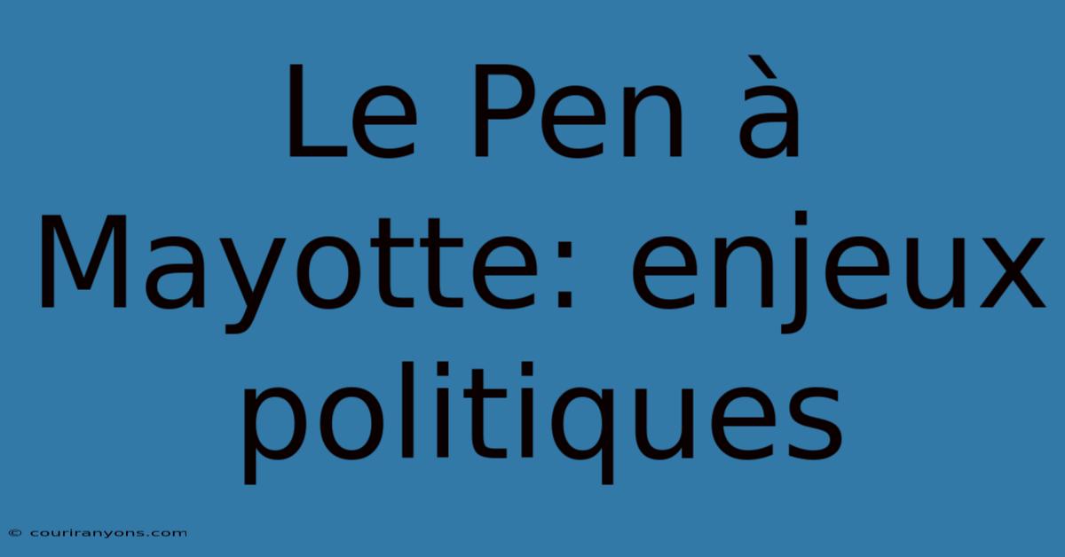 Le Pen À Mayotte: Enjeux Politiques