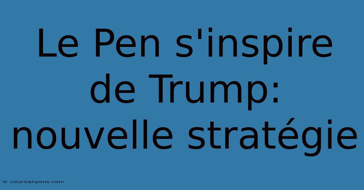 Le Pen S'inspire De Trump: Nouvelle Stratégie