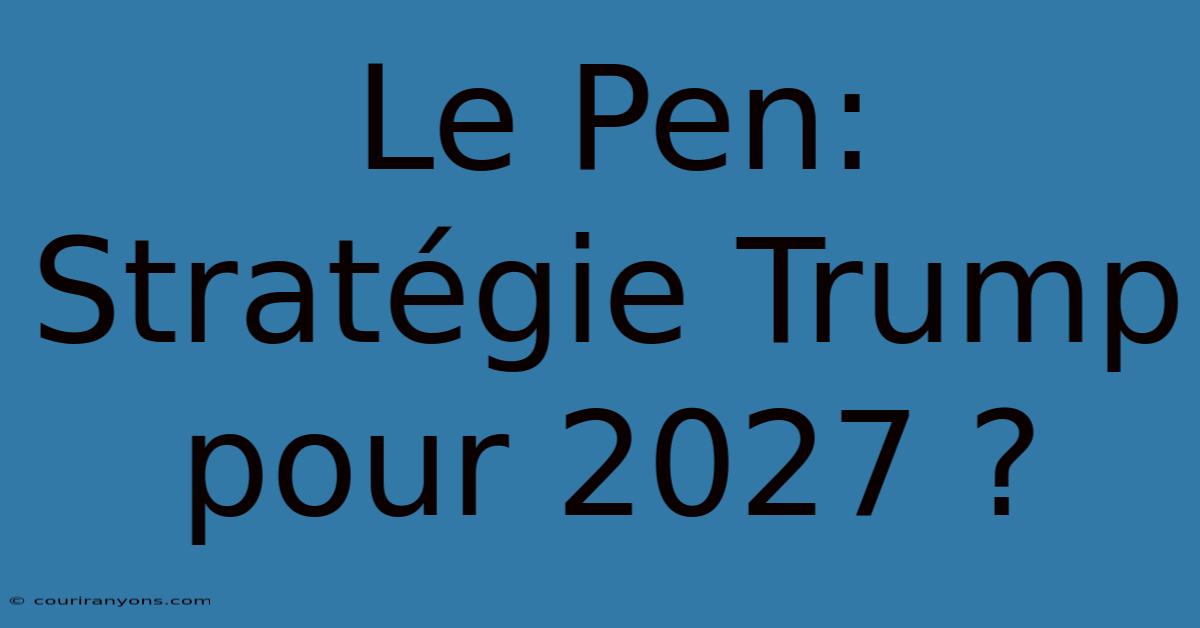 Le Pen: Stratégie Trump Pour 2027 ?