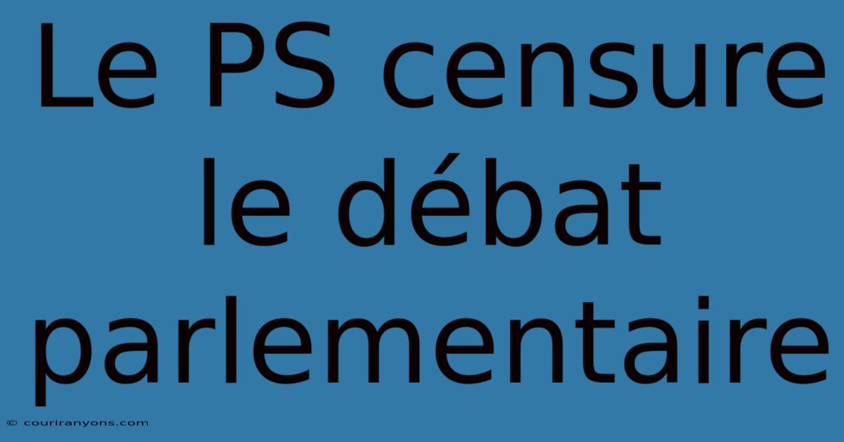 Le PS Censure Le Débat Parlementaire