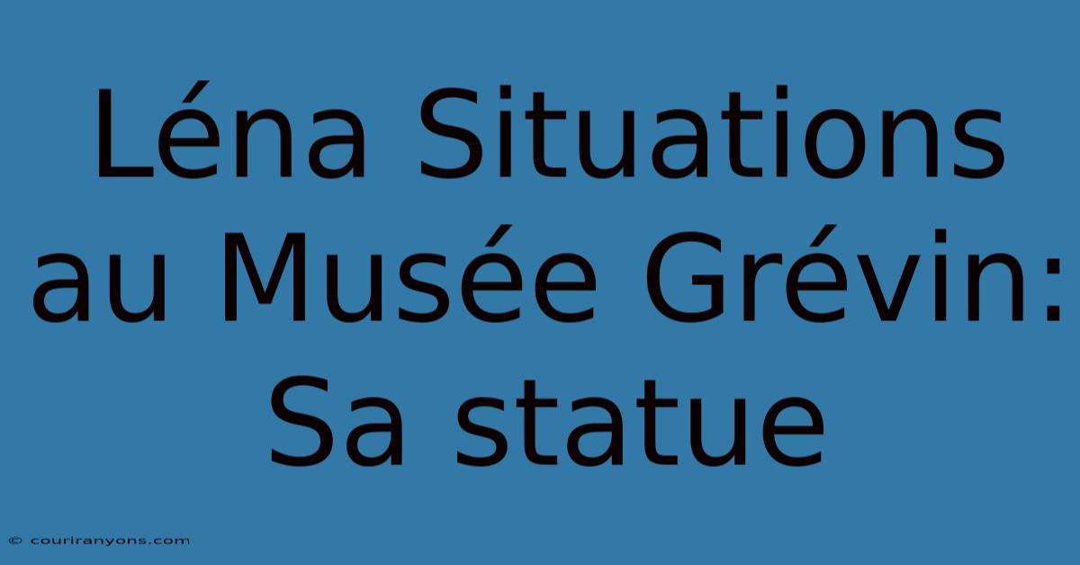 Léna Situations Au Musée Grévin: Sa Statue