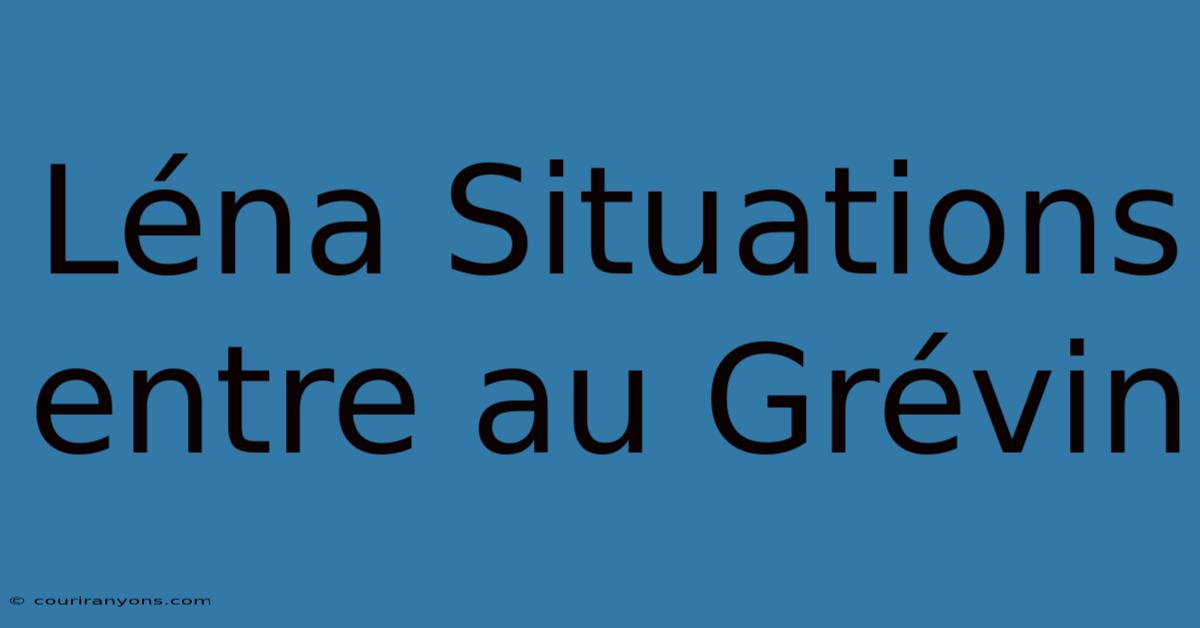 Léna Situations Entre Au Grévin