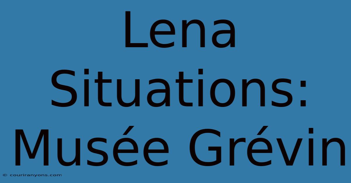 Lena Situations: Musée Grévin