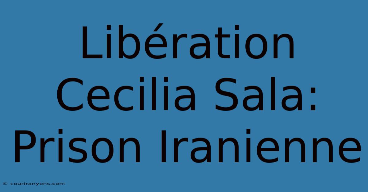 Libération Cecilia Sala: Prison Iranienne