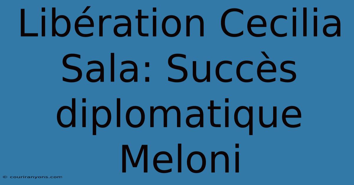 Libération Cecilia Sala: Succès Diplomatique Meloni