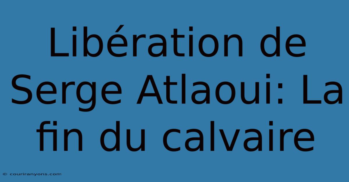 Libération De Serge Atlaoui: La Fin Du Calvaire