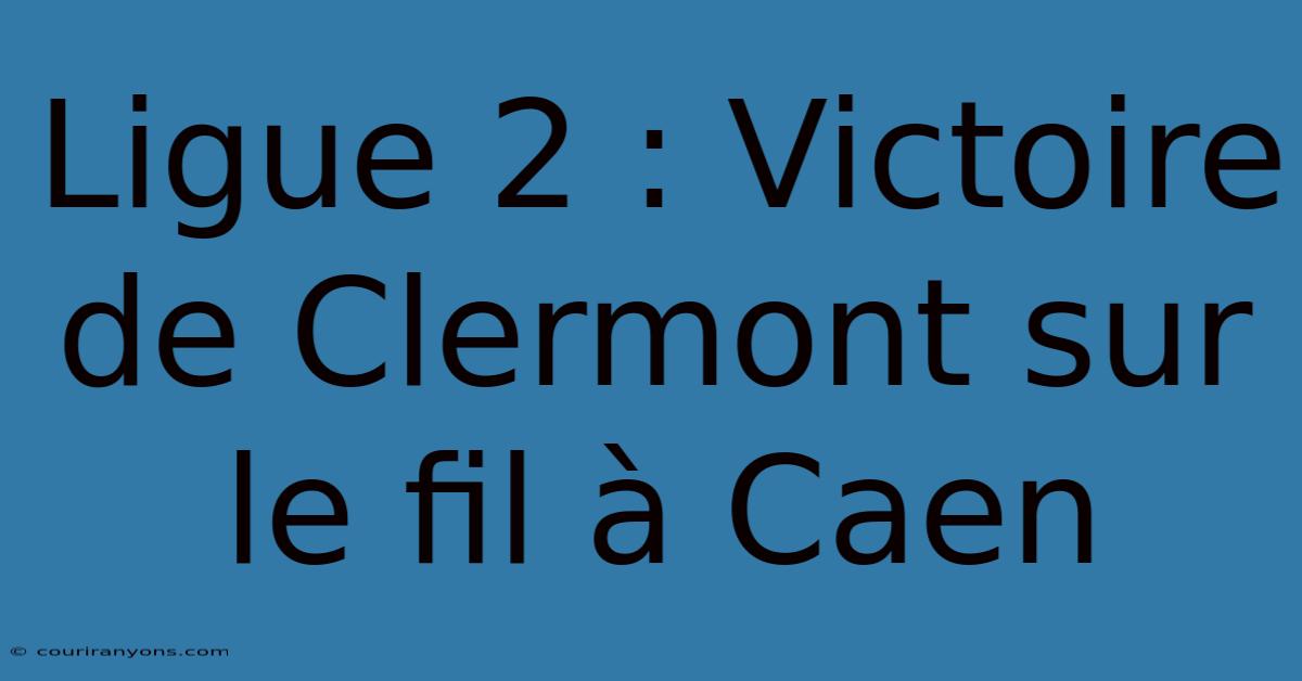 Ligue 2 : Victoire De Clermont Sur Le Fil À Caen