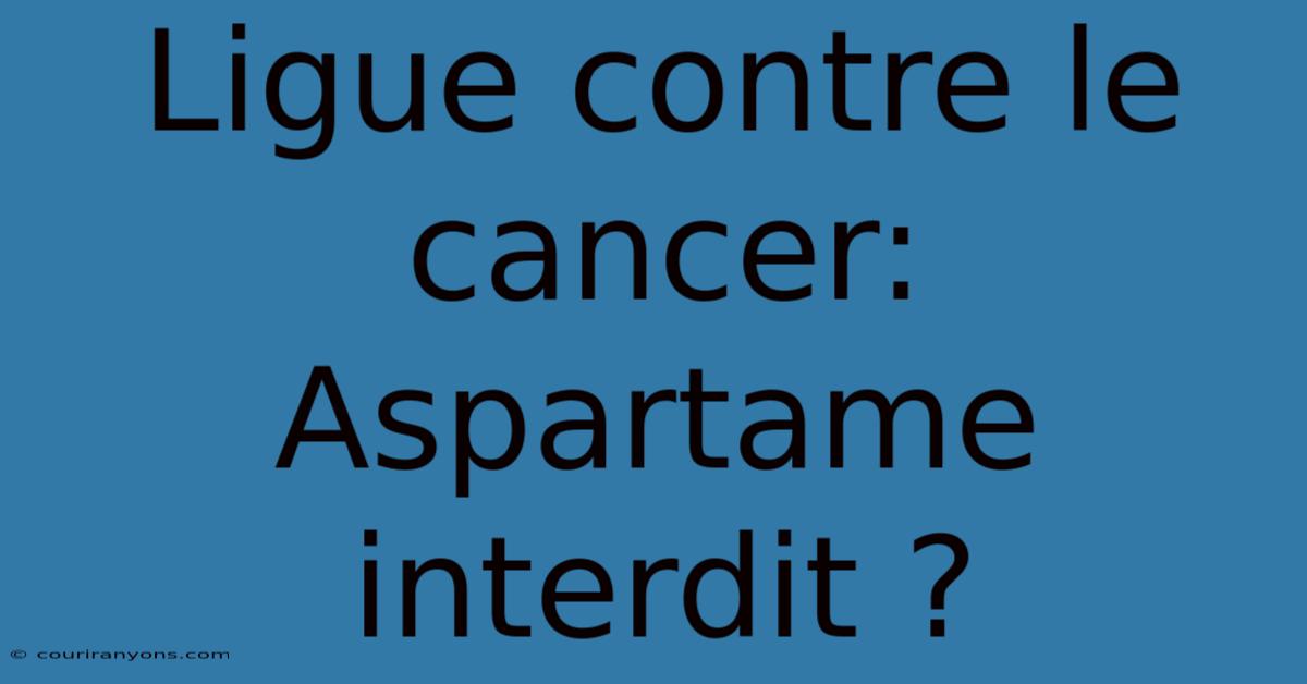 Ligue Contre Le Cancer: Aspartame Interdit ?