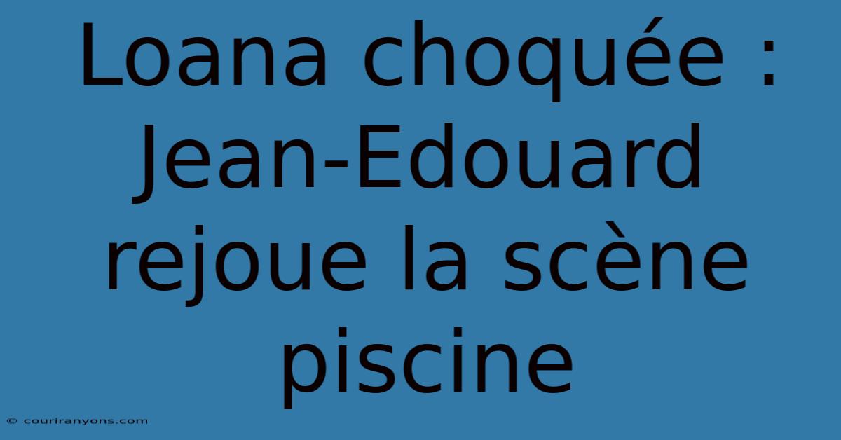 Loana Choquée : Jean-Edouard Rejoue La Scène Piscine