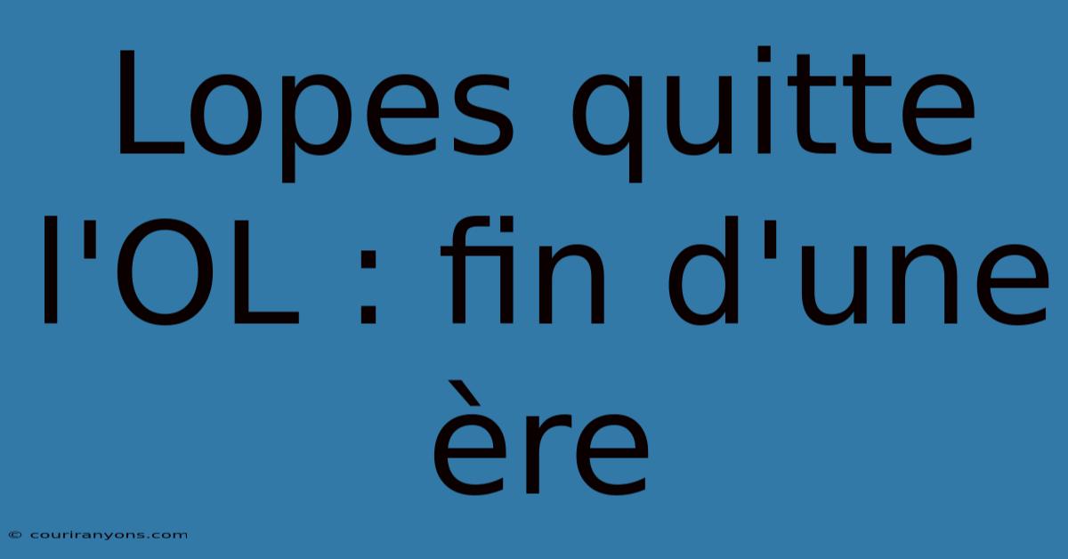 Lopes Quitte L'OL : Fin D'une Ère