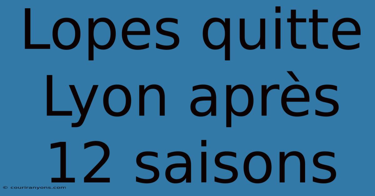 Lopes Quitte Lyon Après 12 Saisons