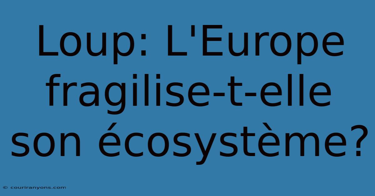 Loup: L'Europe Fragilise-t-elle Son Écosystème?