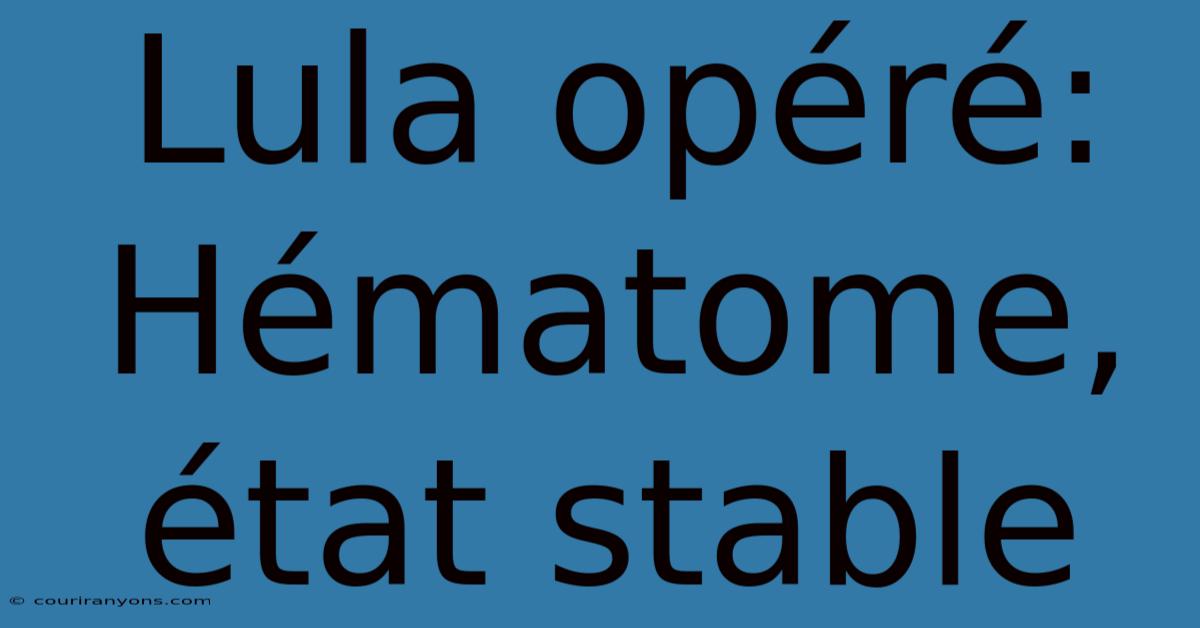Lula Opéré: Hématome, État Stable