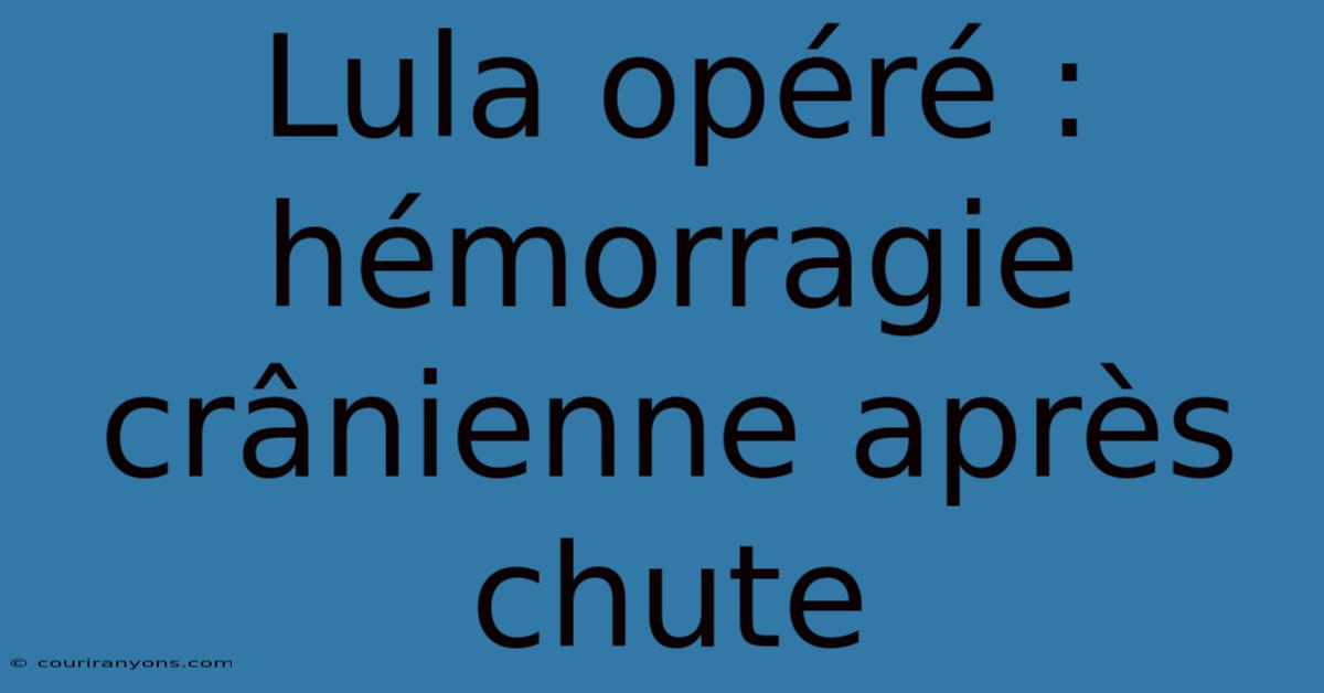 Lula Opéré : Hémorragie Crânienne Après Chute