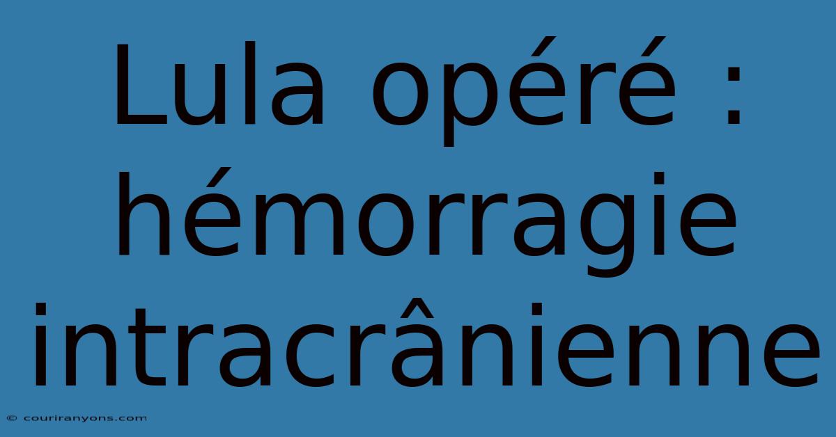 Lula Opéré : Hémorragie Intracrânienne