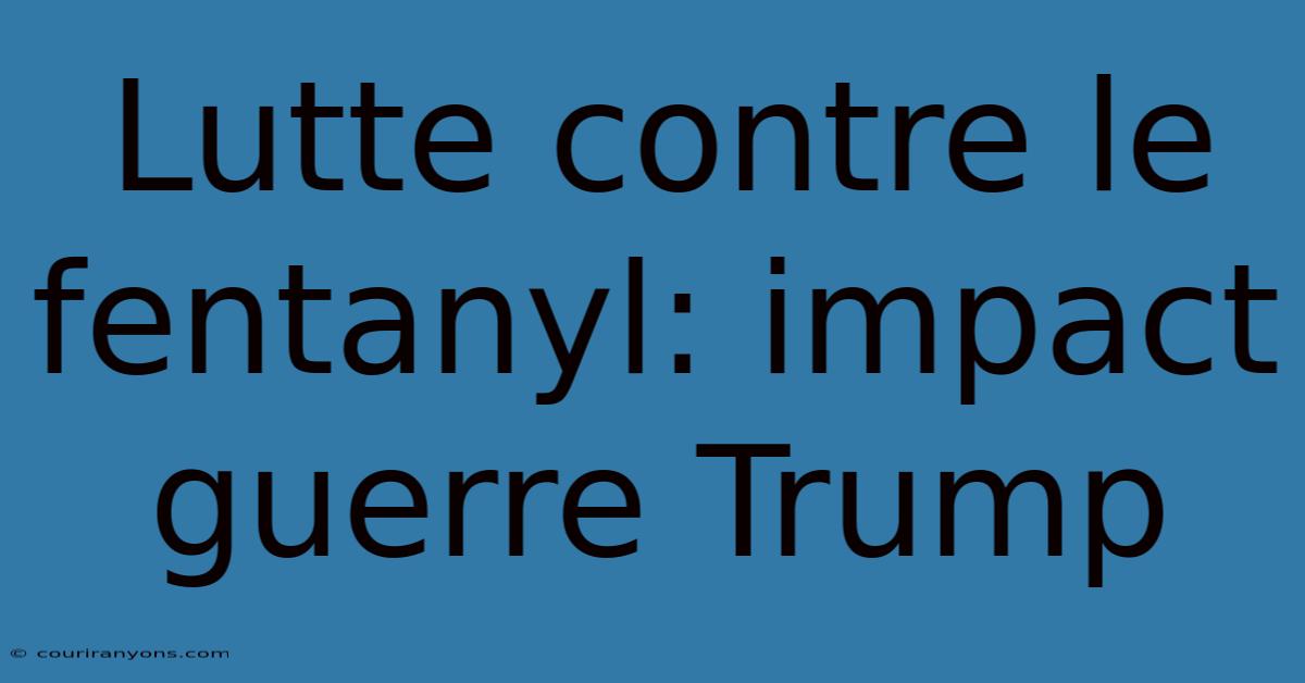 Lutte Contre Le Fentanyl: Impact Guerre Trump