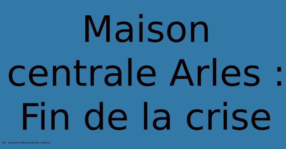 Maison Centrale Arles :  Fin De La Crise