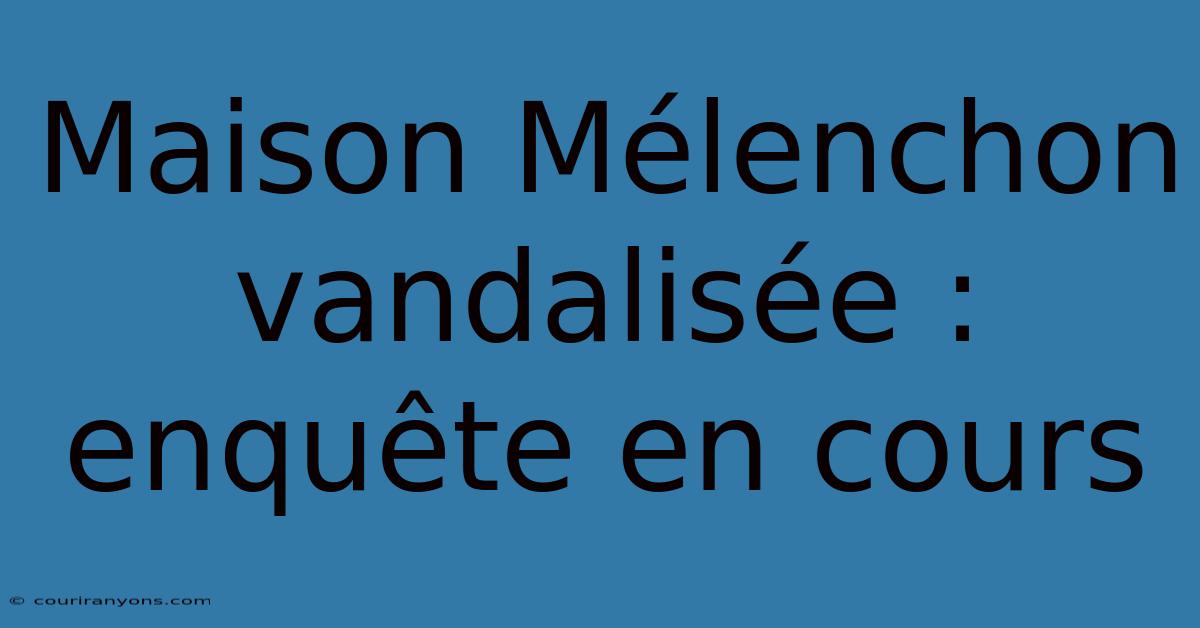 Maison Mélenchon Vandalisée :  Enquête En Cours