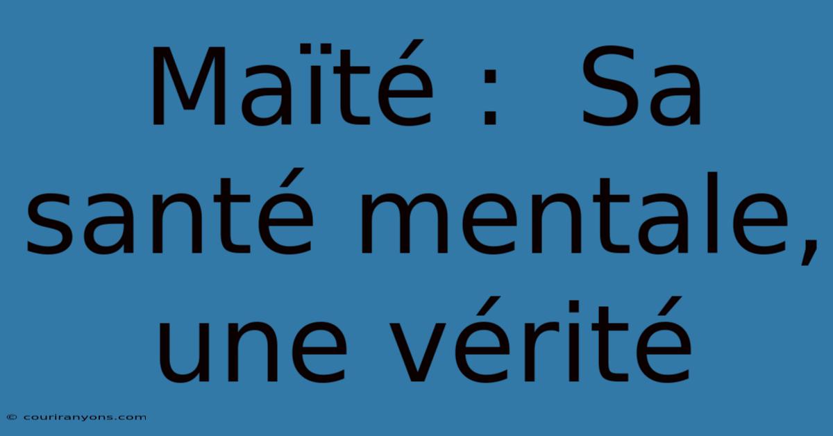 Maïté :  Sa Santé Mentale, Une Vérité