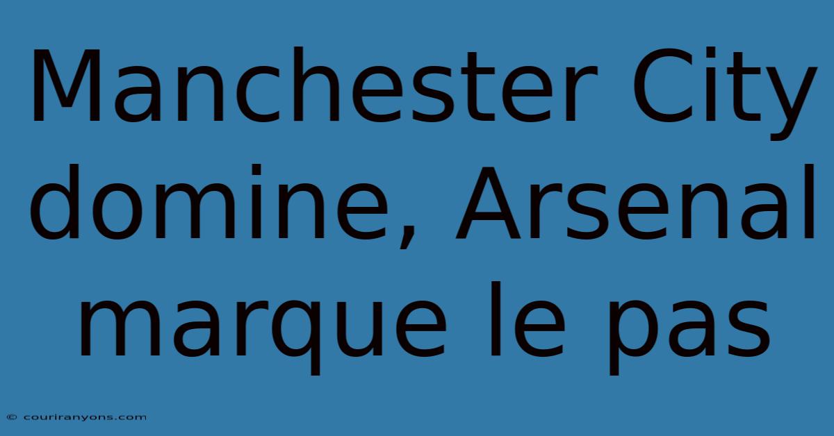 Manchester City Domine, Arsenal Marque Le Pas