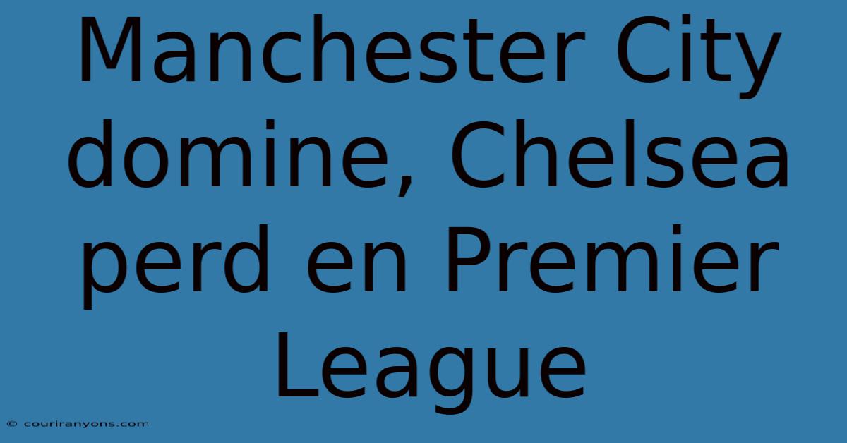 Manchester City Domine, Chelsea Perd En Premier League