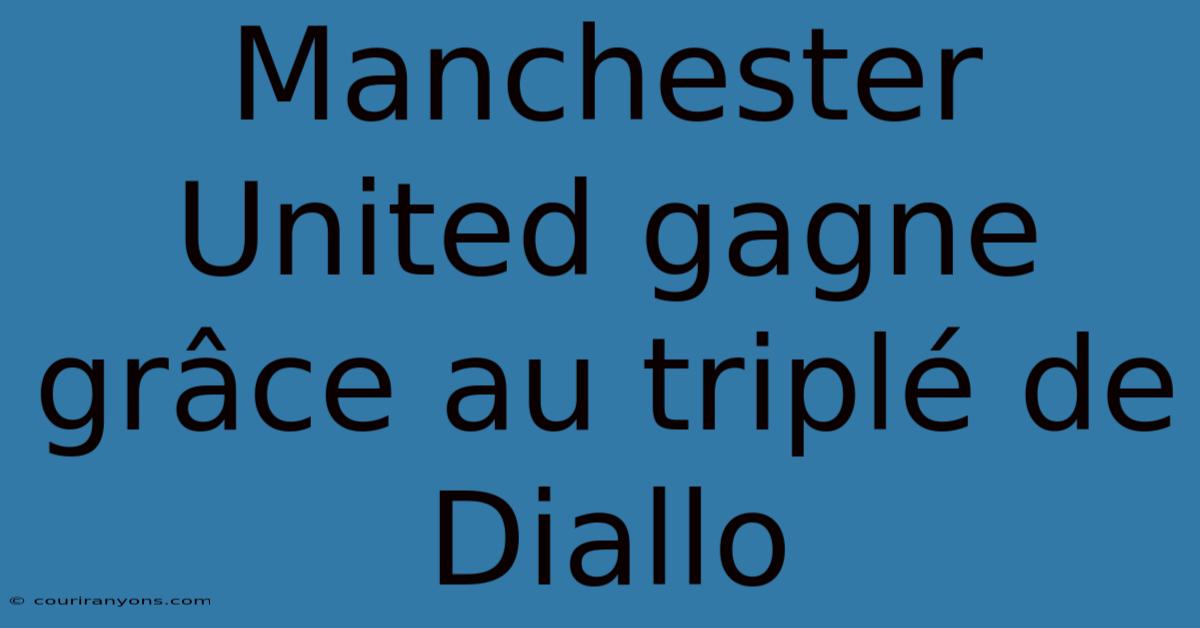 Manchester United Gagne Grâce Au Triplé De Diallo