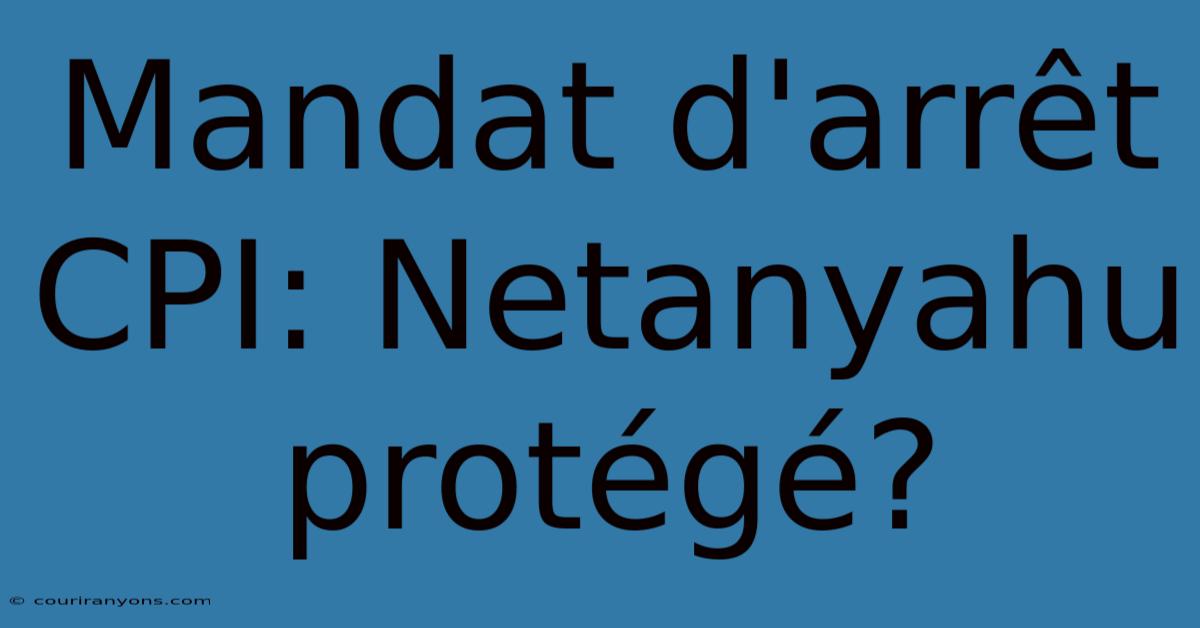 Mandat D'arrêt CPI: Netanyahu Protégé?