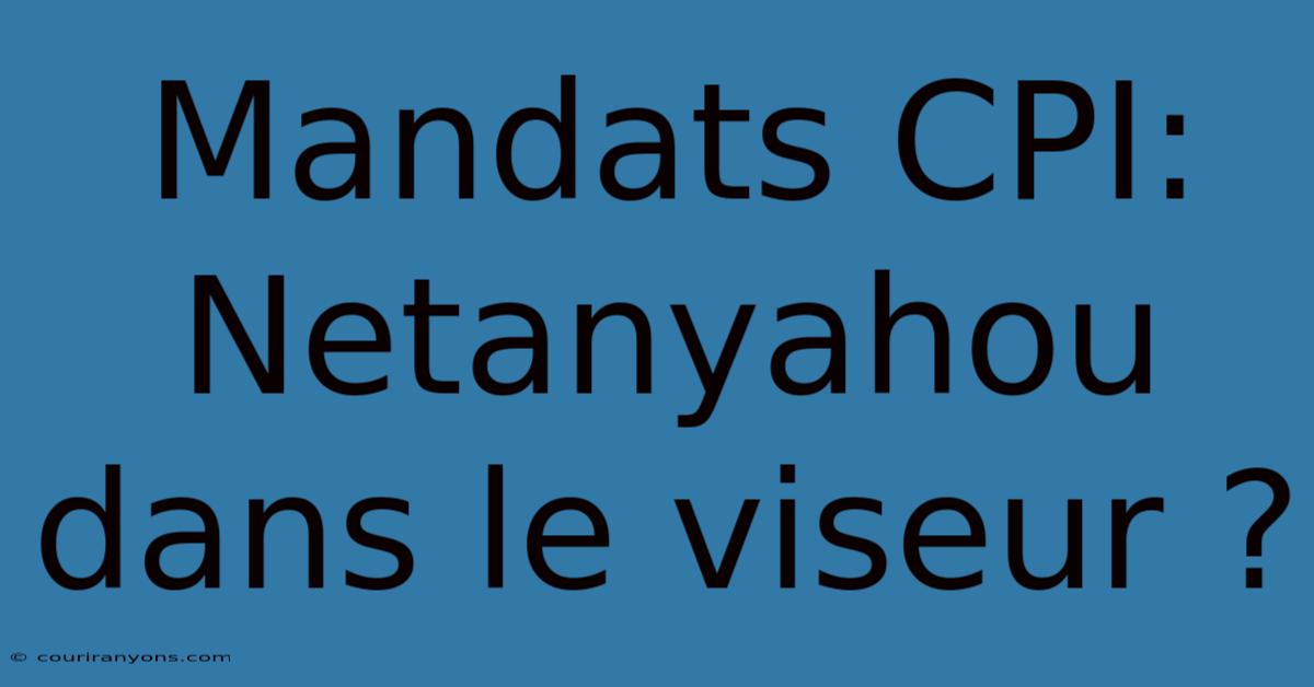 Mandats CPI: Netanyahou Dans Le Viseur ?