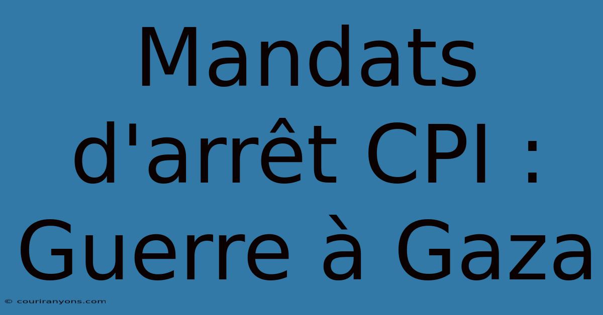 Mandats D'arrêt CPI : Guerre À Gaza