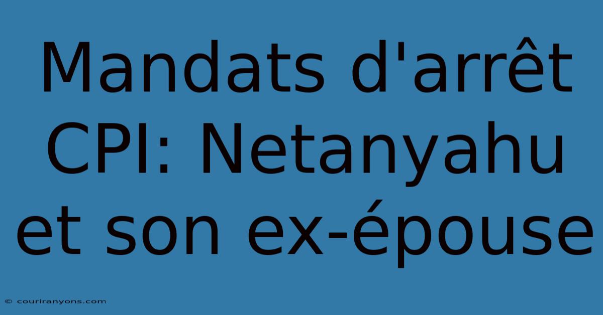 Mandats D'arrêt CPI: Netanyahu Et Son Ex-épouse