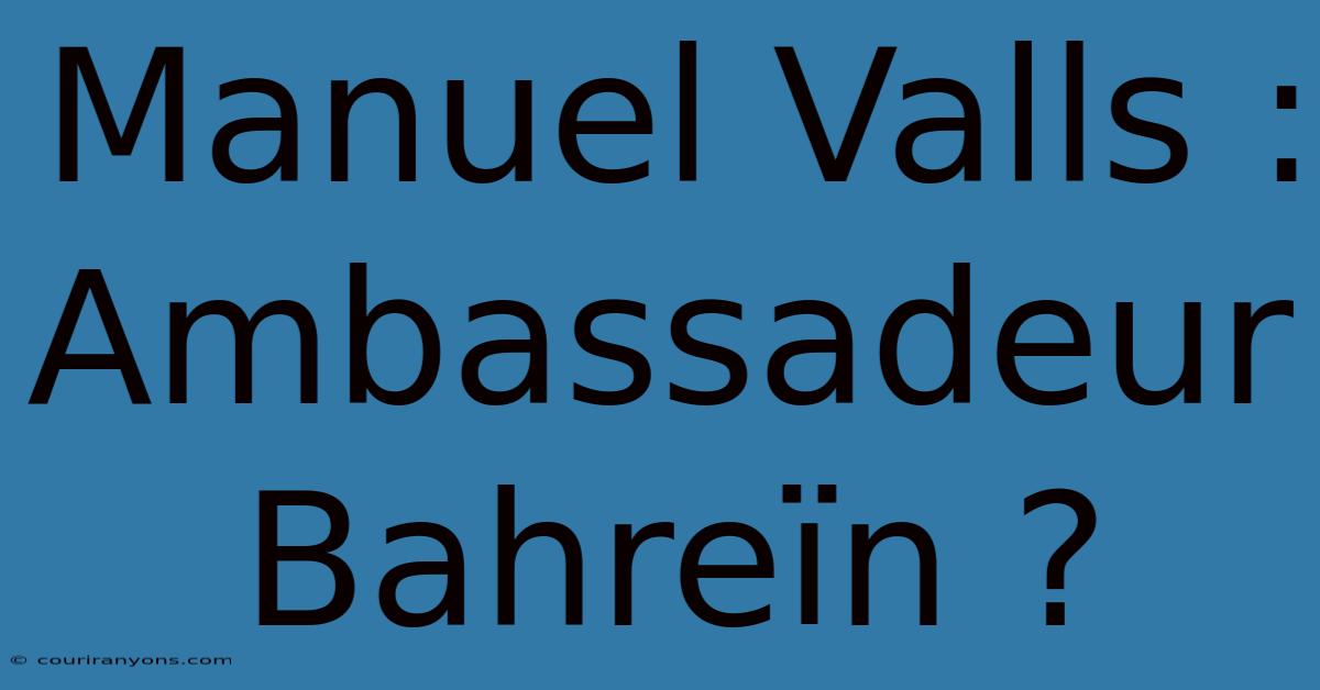 Manuel Valls : Ambassadeur Bahreïn ?