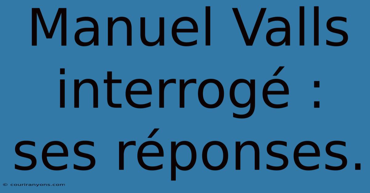 Manuel Valls Interrogé : Ses Réponses.