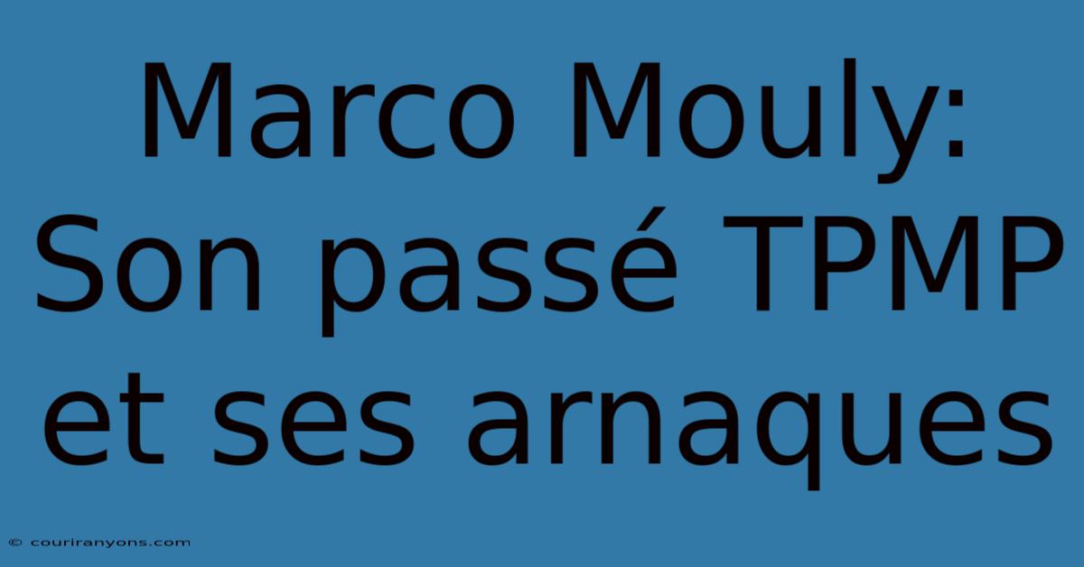 Marco Mouly:  Son Passé TPMP Et Ses Arnaques