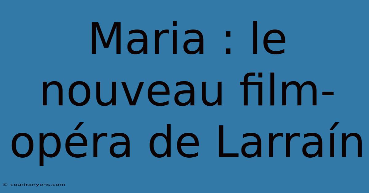 Maria : Le Nouveau Film-opéra De Larraín