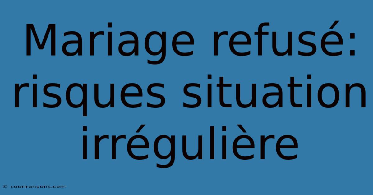 Mariage Refusé: Risques Situation Irrégulière