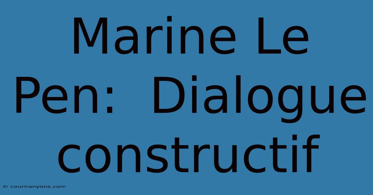 Marine Le Pen:  Dialogue Constructif