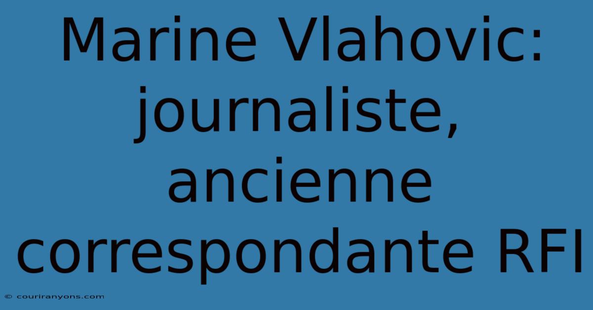 Marine Vlahovic: Journaliste, Ancienne Correspondante RFI