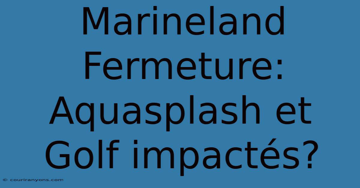 Marineland Fermeture: Aquasplash Et Golf Impactés?