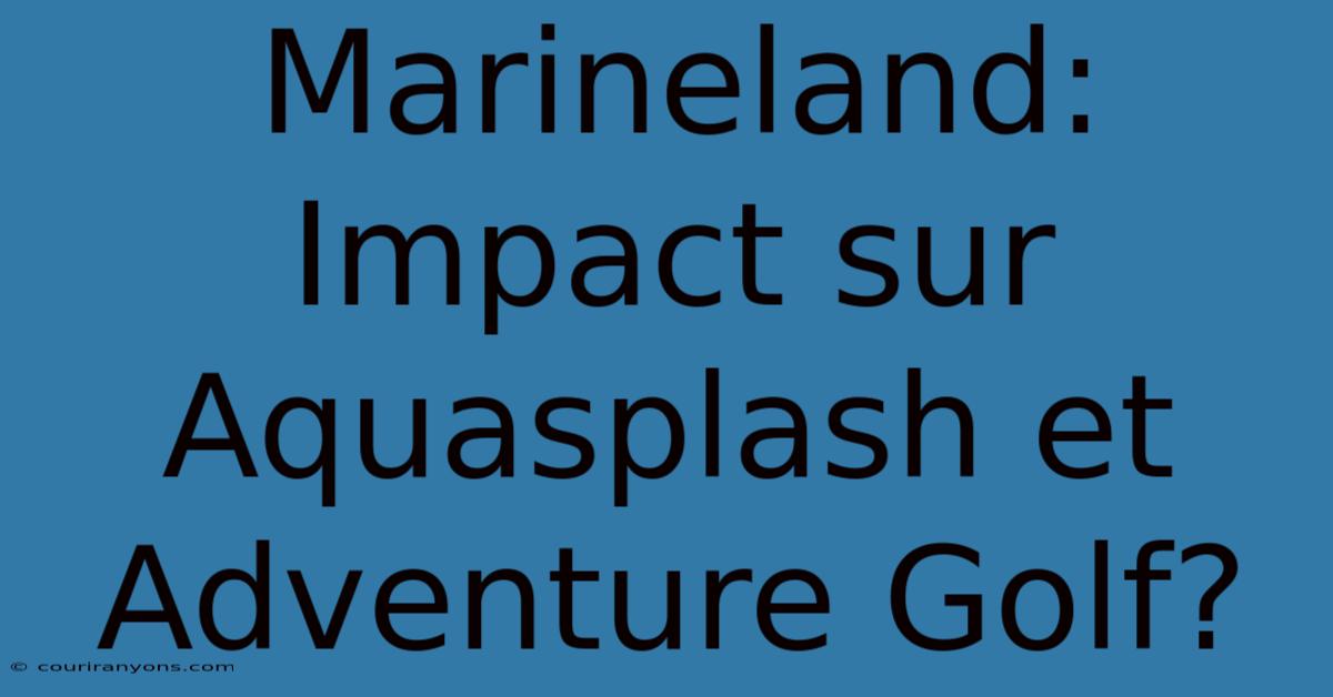 Marineland:  Impact Sur Aquasplash Et Adventure Golf?