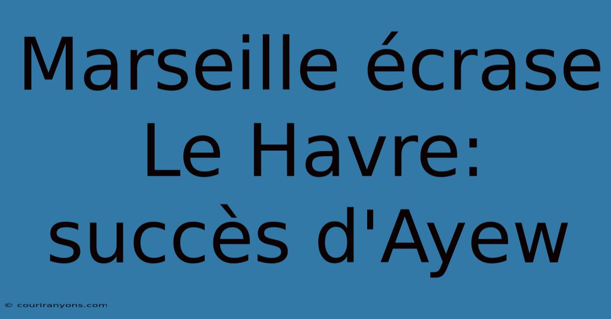 Marseille Écrase Le Havre:  Succès D'Ayew